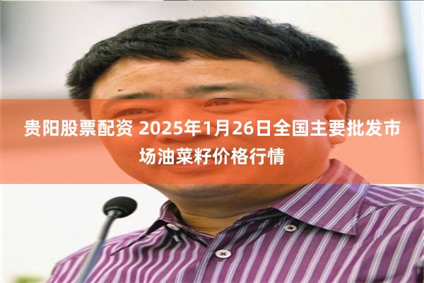 贵阳股票配资 2025年1月26日全国主要批发市场油菜籽价格行情