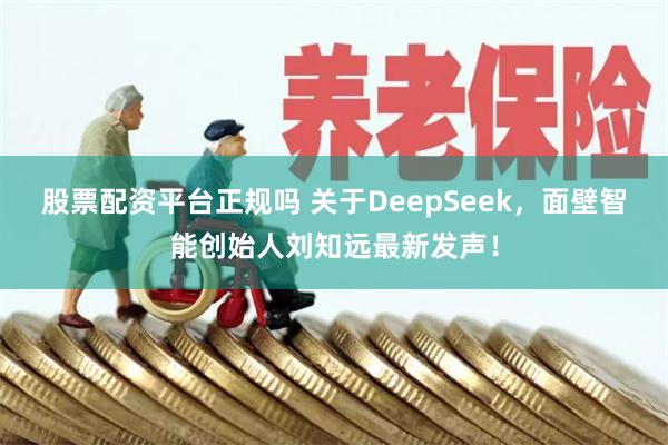 股票配资平台正规吗 关于DeepSeek，面壁智能创始人刘知远最新发声！