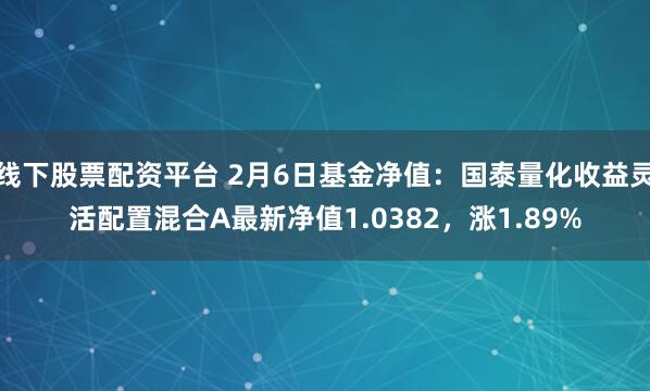 线下股票配资平台 2月6日基金净值：国泰量化收益灵活配置混合A最新净值1.0382，涨1.89%