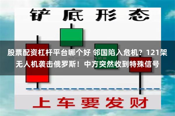 股票配资杠杆平台哪个好 邻国陷入危机？121架无人机袭击俄罗斯！中方突然收到特殊信号