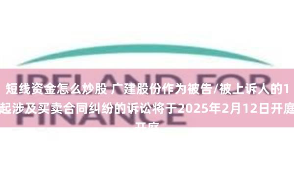 短线资金怎么炒股 广建股份作为被告/被上诉人的1起涉及买卖合同纠纷的诉讼将于2025年2月12日开庭