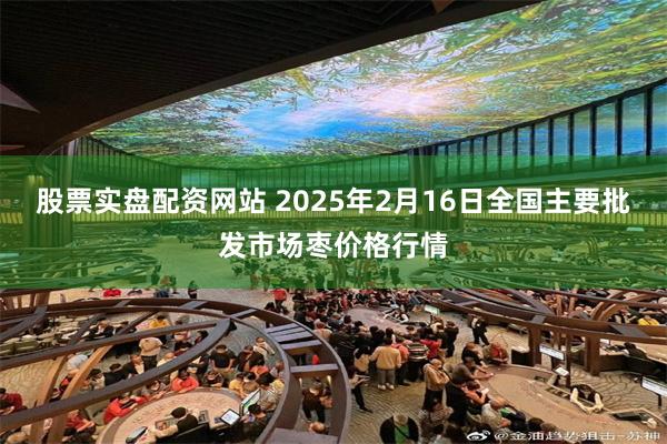 股票实盘配资网站 2025年2月16日全国主要批发市场枣价格行情