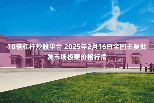 10倍杠杆炒股平台 2025年2月16日全国主要批发市场板栗价格行情