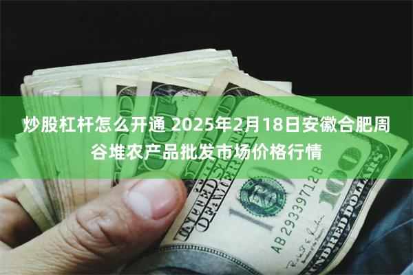 炒股杠杆怎么开通 2025年2月18日安徽合肥周谷堆农产品批发市场价格行情