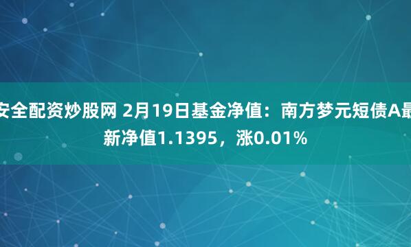 安全配资炒股网 2月19日基金净值：南方梦元短债A最新净值1.1395，涨0.01%