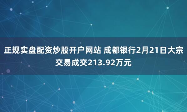 正规实盘配资炒股开户网站 成都银行2月21日大宗交易成交213.92万元