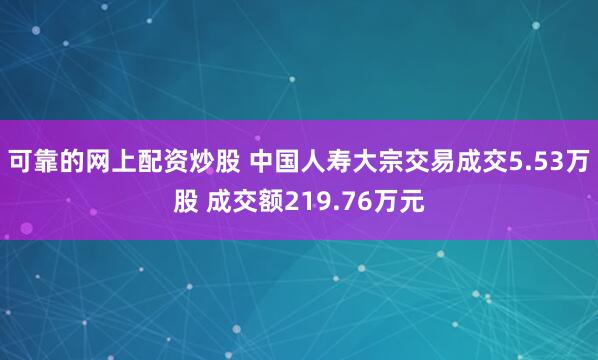 可靠的网上配资炒股 中国人寿大宗交易成交5.53万股 成交额219.76万元