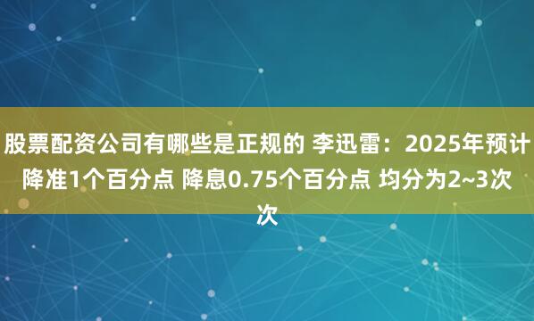 股票配资公司有哪些是正规的 李迅雷：2025年预计降准1个百分点 降息0.75个百分点 均分为2~3次