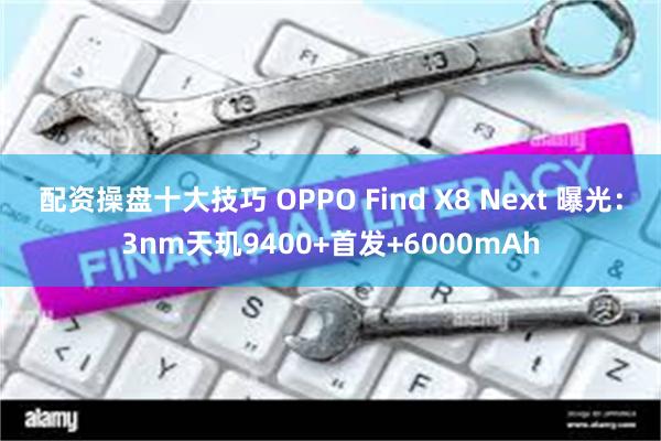 配资操盘十大技巧 OPPO Find X8 Next 曝光：3nm天玑9400+首发+6000mAh