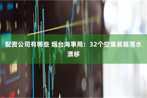 配资公司有哪些 烟台海事局：32个空集装箱落水漂移