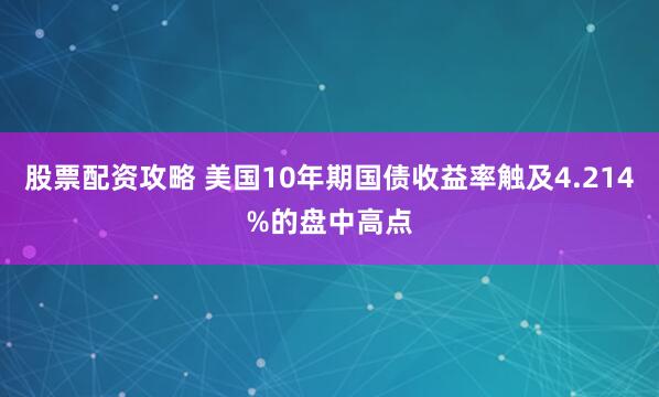 股票配资攻略 美国10年期国债收益率触及4.214%的盘中高点