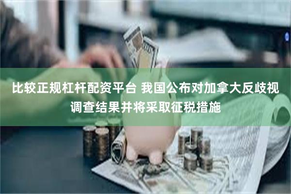 比较正规杠杆配资平台 我国公布对加拿大反歧视调查结果并将采取征税措施