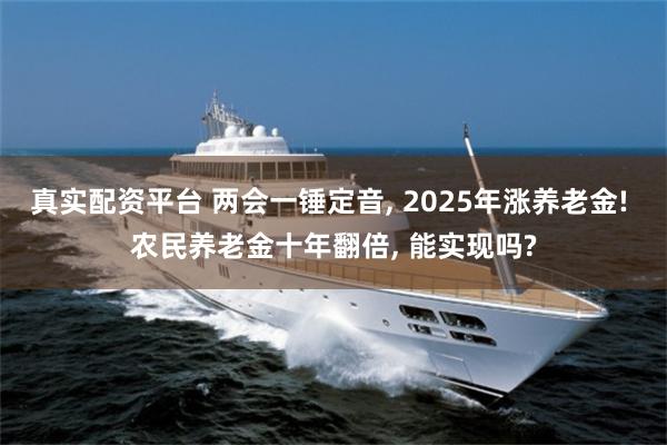 真实配资平台 两会一锤定音, 2025年涨养老金! 农民养老金十年翻倍, 能实现吗?