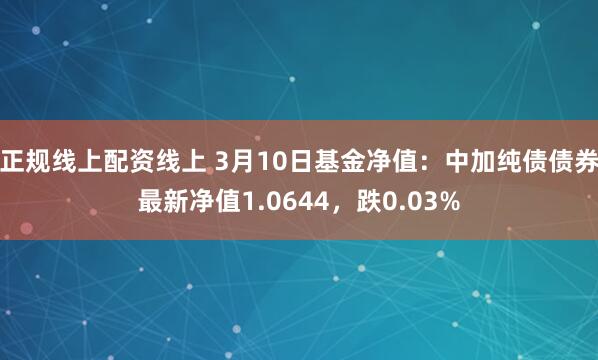 正规线上配资线上 3月10日基金净值：中加纯债债券最新净值1.0644，跌0.03%