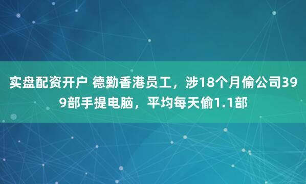 实盘配资开户 德勤香港员工，涉18个月偷公司399部手提电脑，平均每天偷1.1部