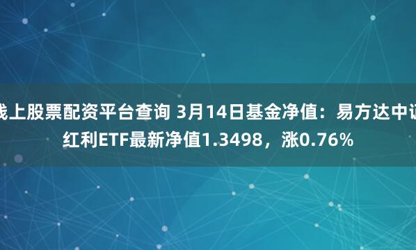 线上股票配资平台查询 3月14日基金净值：易方达中证红利ETF最新净值1.3498，涨0.76%