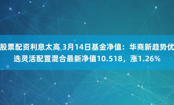 股票配资利息太高 3月14日基金净值：华商新趋势优选灵活配置混合最新净值10.518，涨1.26%